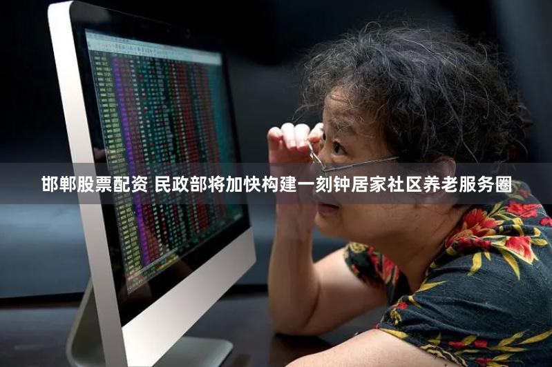 邯鄲股票配資 民政部將加快構(gòu)建一刻鐘居家社區(qū)養(yǎng)老服務(wù)圈
