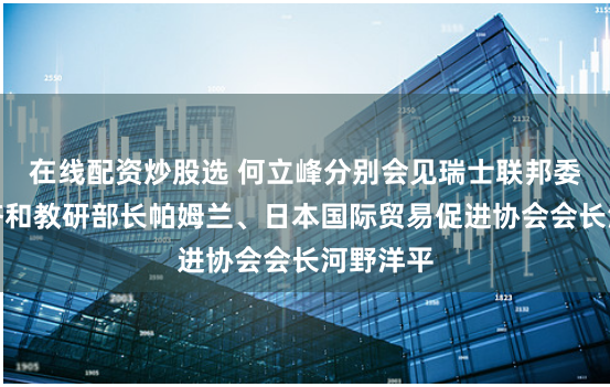 在線配資炒股選 何立峰分別會見瑞士聯邦委員兼經濟和教研部長帕姆蘭、日本國際貿易促進協會會長河野洋平