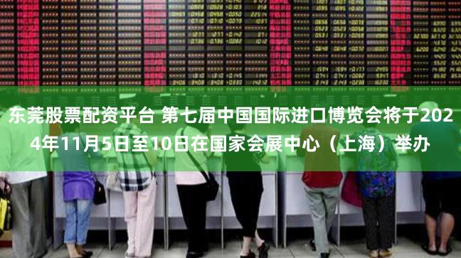 東莞股票配資平臺 第七屆中國國際進口博覽會將于2024年11月5日至10日在國家會展中心（上海）舉辦