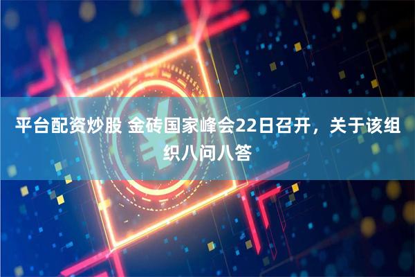 平臺配資炒股 金磚國家峰會22日召開，關于該組織八問八答