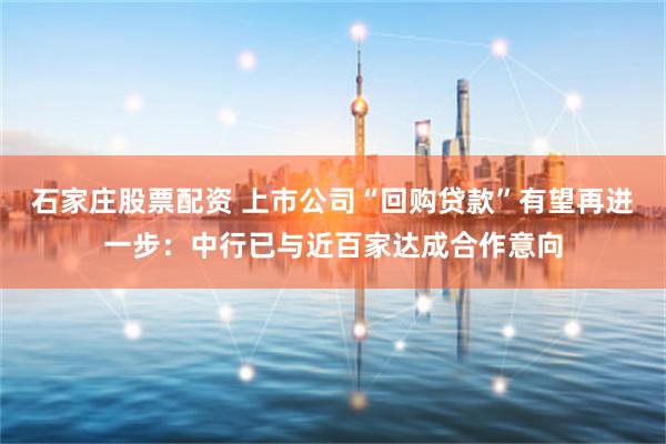石家莊股票配資 上市公司“回購(gòu)貸款”有望再進(jìn)一步：中行已與近百家達(dá)成合作意向