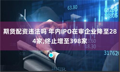 期貨配資違法嗎 年內IPO在審企業降至284家,終止增至398家