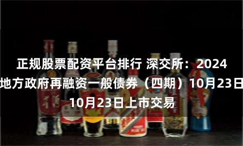 正規股票配資平臺排行 深交所：2024年湖南省地方政府再融資一般債券（四期）10月23日上市交易