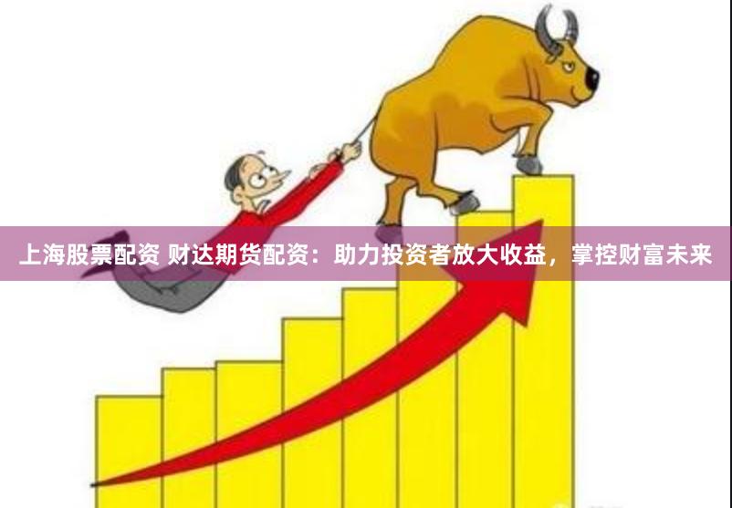 上海股票配資 財達期貨配資：助力投資者放大收益，掌控財富未來