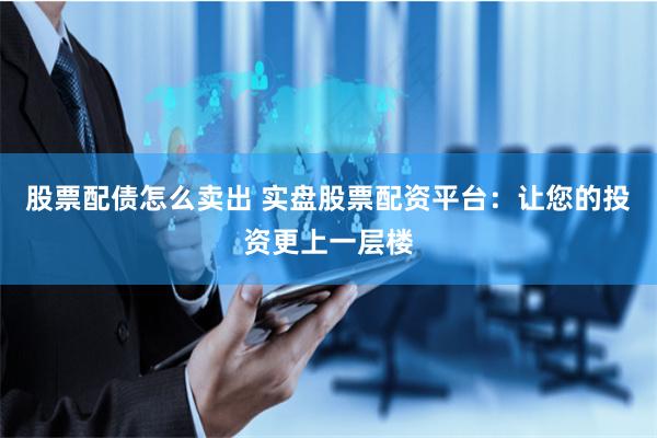 股票配債怎么賣出 實盤股票配資平臺：讓您的投資更上一層樓