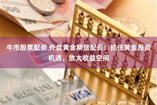 牛市股票配資 外盤黃金期貨配資：抓住黃金投資機遇，放大收益空間