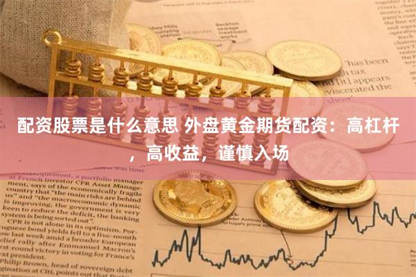 配資股票是什么意思 外盤黃金期貨配資：高杠桿，高收益，謹慎入場