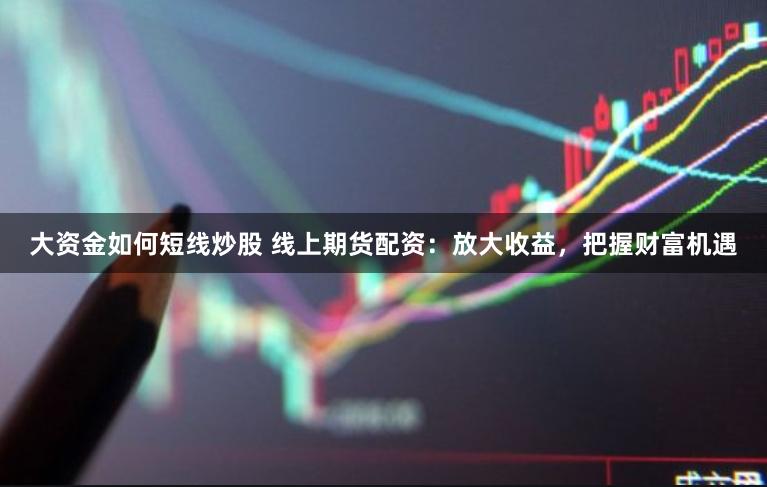 大資金如何短線炒股 線上期貨配資：放大收益，把握財富機遇