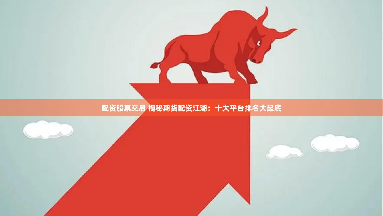 配資股票交易 揭秘期貨配資江湖：十大平臺排名大起底