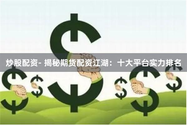 炒股配資- 揭秘期貨配資江湖：十大平臺實力排名