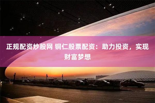 正規配資炒股網 銅仁股票配資：助力投資，實現財富夢想