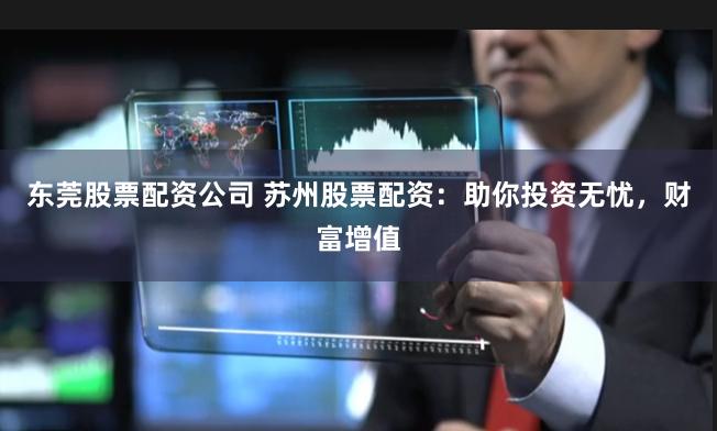 東莞股票配資公司 蘇州股票配資：助你投資無憂，財富增值