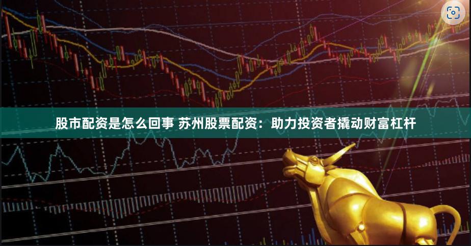 股市配資是怎么回事 蘇州股票配資：助力投資者撬動財富杠桿