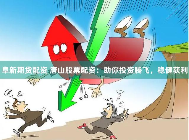 阜新期貨配資 唐山股票配資：助你投資騰飛，穩(wěn)健獲利