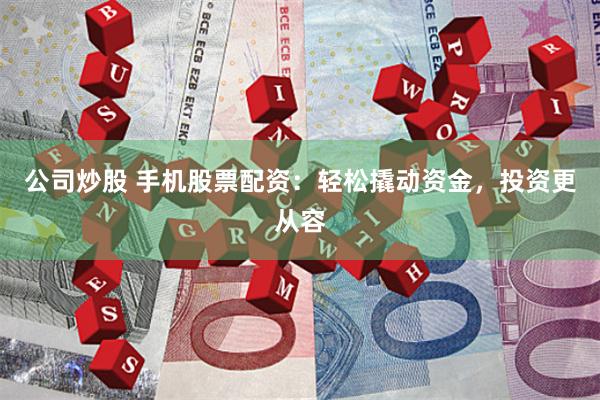 公司炒股 手機股票配資：輕松撬動資金，投資更從容