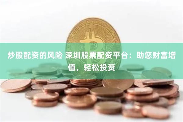 炒股配資的風險 深圳股票配資平臺：助您財富增值，輕松投資