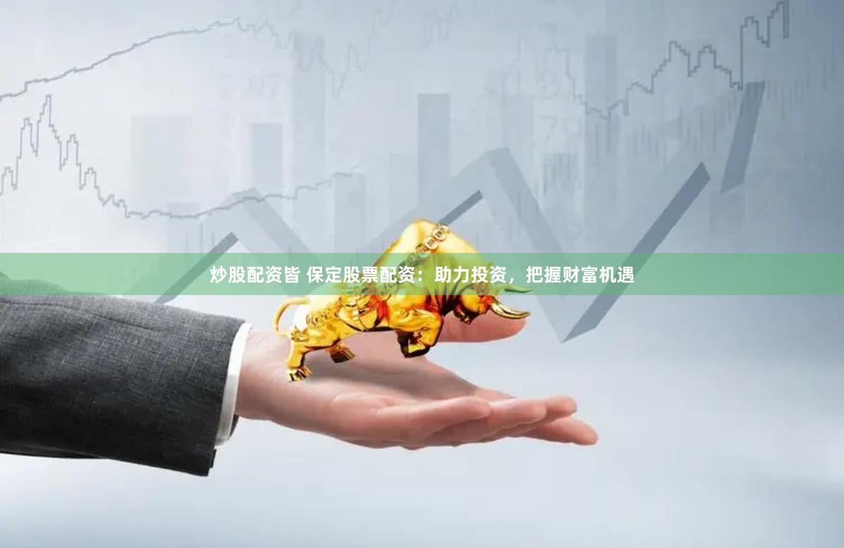 炒股配資皆 保定股票配資：助力投資，把握財富機遇