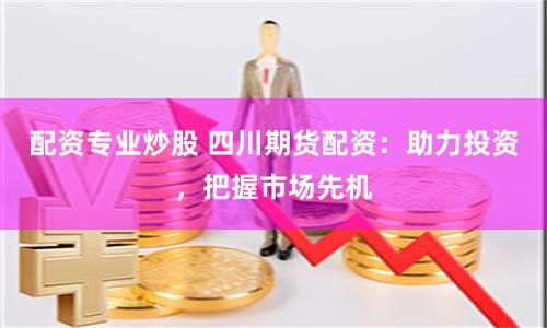 配資專業炒股 四川期貨配資：助力投資，把握市場先機