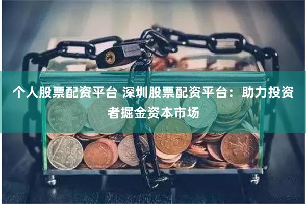 個人股票配資平臺 深圳股票配資平臺：助力投資者掘金資本市場