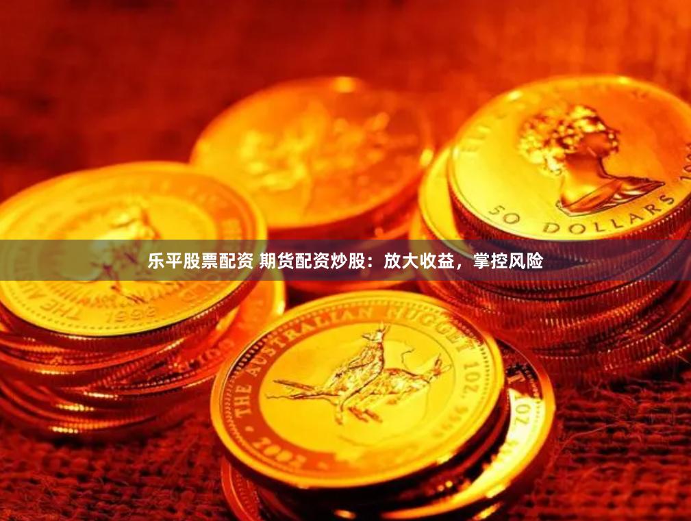 樂平股票配資 期貨配資炒股：放大收益，掌控風(fēng)險
