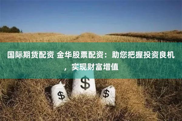國際期貨配資 金華股票配資：助您把握投資良機，實現財富增值