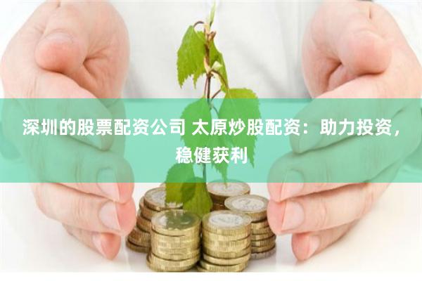 深圳的股票配資公司 太原炒股配資：助力投資，穩健獲利