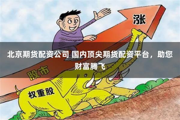 北京期貨配資公司 國(guó)內(nèi)頂尖期貨配資平臺(tái)，助您財(cái)富騰飛