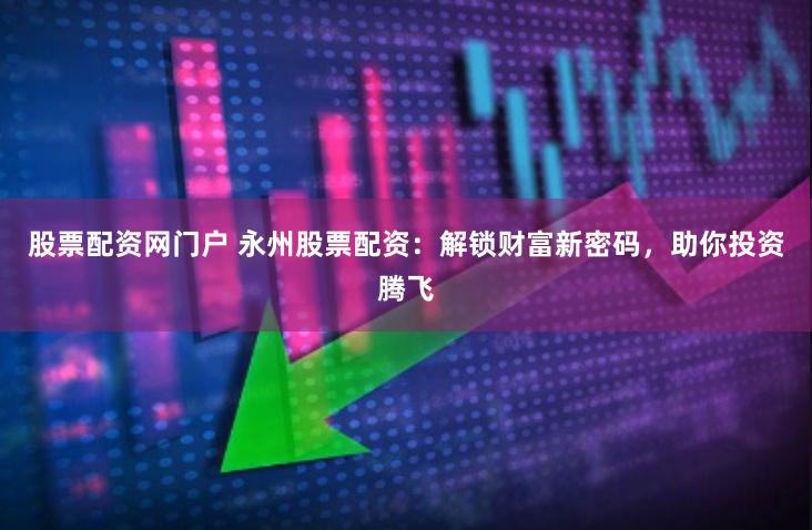 股票配資網(wǎng)門戶 永州股票配資：解鎖財(cái)富新密碼，助你投資騰飛