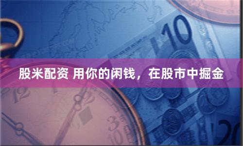 股米配資 用你的閑錢，在股市中掘金