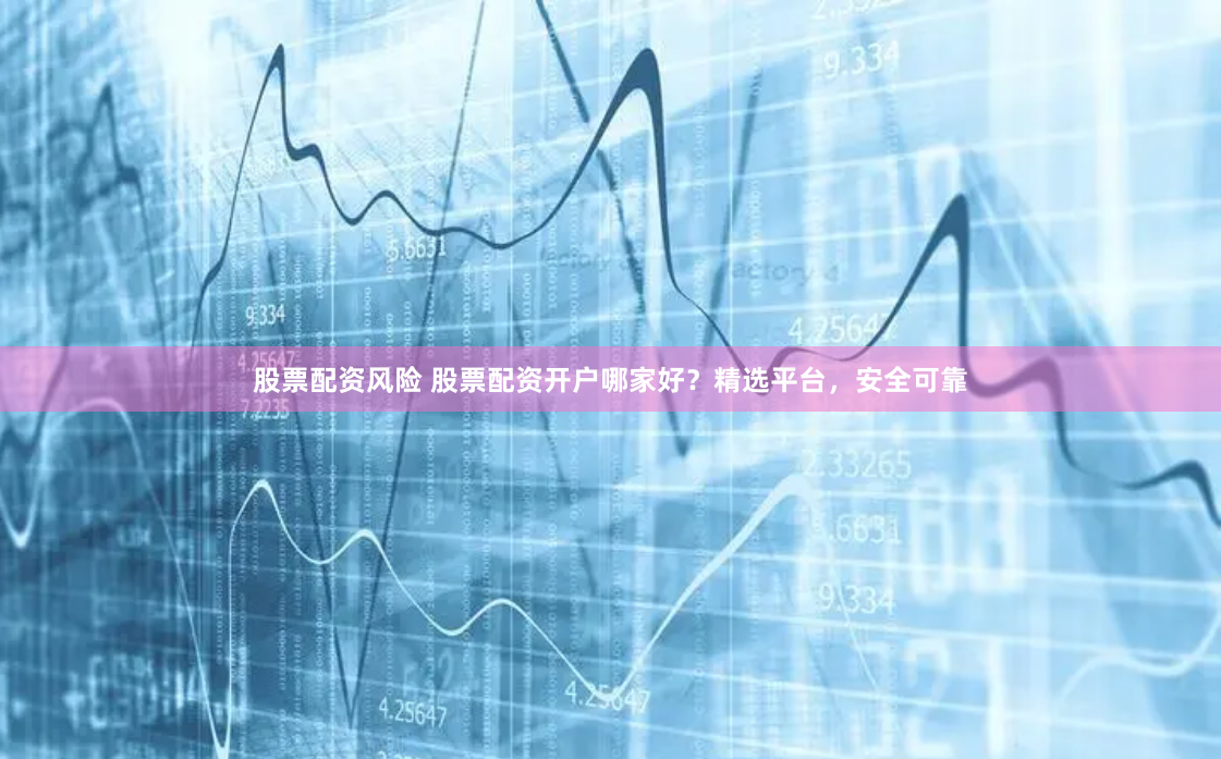 股票配資風險 股票配資開戶哪家好？精選平臺，安全可靠