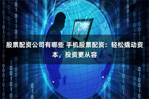 股票配資公司有哪些 手機股票配資：輕松撬動資本，投資更從容