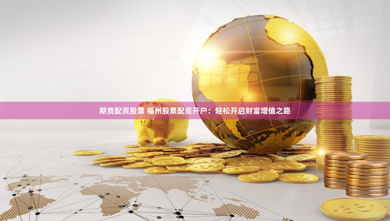 期貨配資股票 福州股票配資開戶：輕松開啟財富增值之路