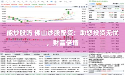 能炒股嗎 佛山炒股配資：助您投資無憂，財富倍增