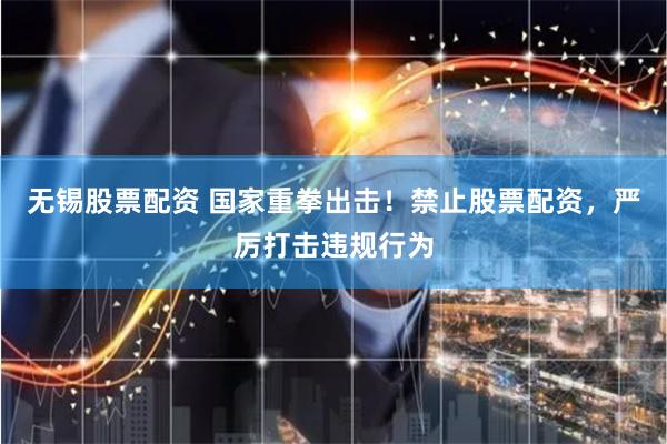 無錫股票配資 國家重拳出擊！禁止股票配資，嚴(yán)厲打擊違規(guī)行為