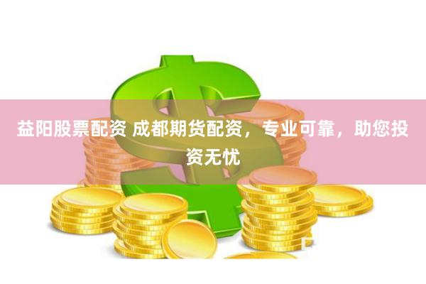 益陽股票配資 成都期貨配資，專業可靠，助您投資無憂