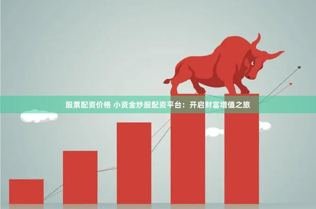 股票配資價格 小資金炒股配資平臺：開啟財富增值之旅