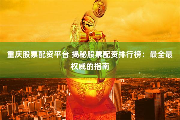 重慶股票配資平臺 揭秘股票配資排行榜：最全最權威的指南