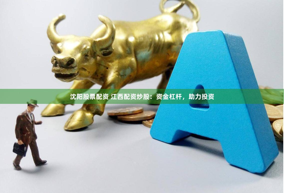 沈陽股票配資 江西配資炒股：資金杠桿，助力投資