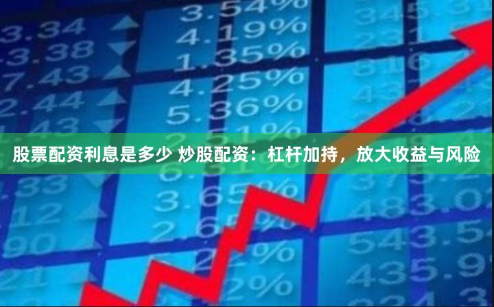 股票配資利息是多少 炒股配資：杠桿加持，放大收益與風險