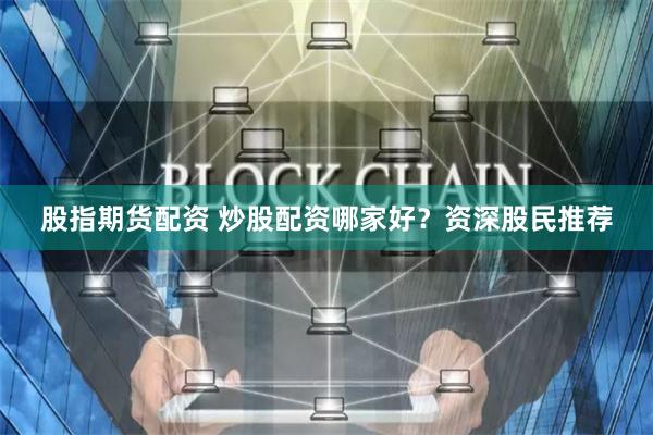 股指期貨配資 炒股配資哪家好？資深股民推薦