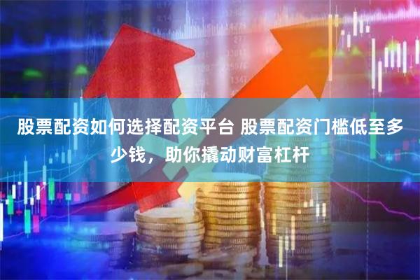 股票配資如何選擇配資平臺 股票配資門檻低至多少錢，助你撬動財富杠桿