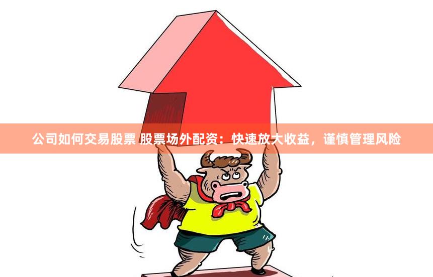公司如何交易股票 股票場(chǎng)外配資：快速放大收益，謹(jǐn)慎管理風(fēng)險(xiǎn)