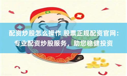 配資炒股怎么操作 股票正規配資官網：專業配資炒股服務，助您穩健投資
