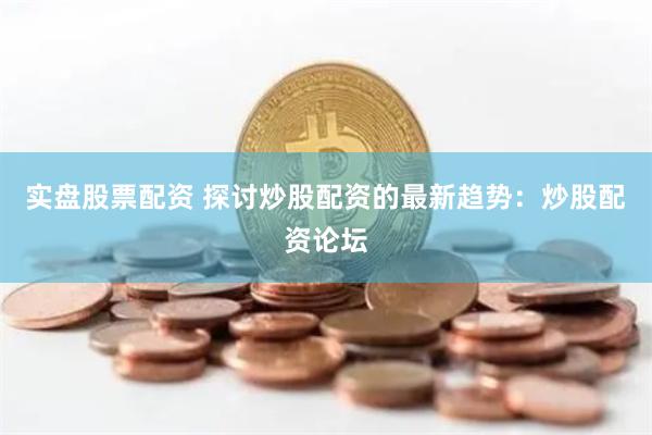 實(shí)盤股票配資 探討炒股配資的最新趨勢(shì)：炒股配資論壇