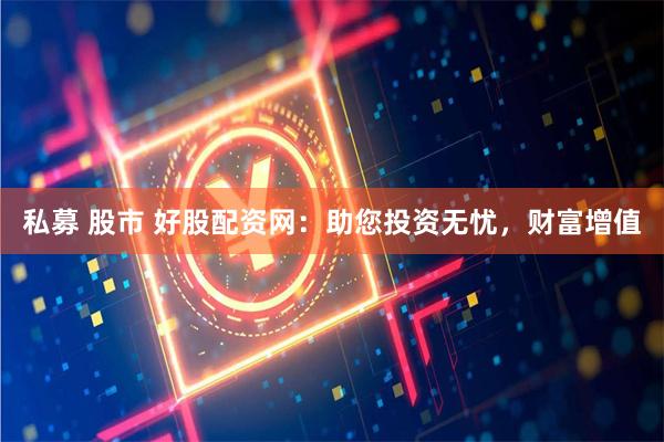 私募 股市 好股配資網：助您投資無憂，財富增值