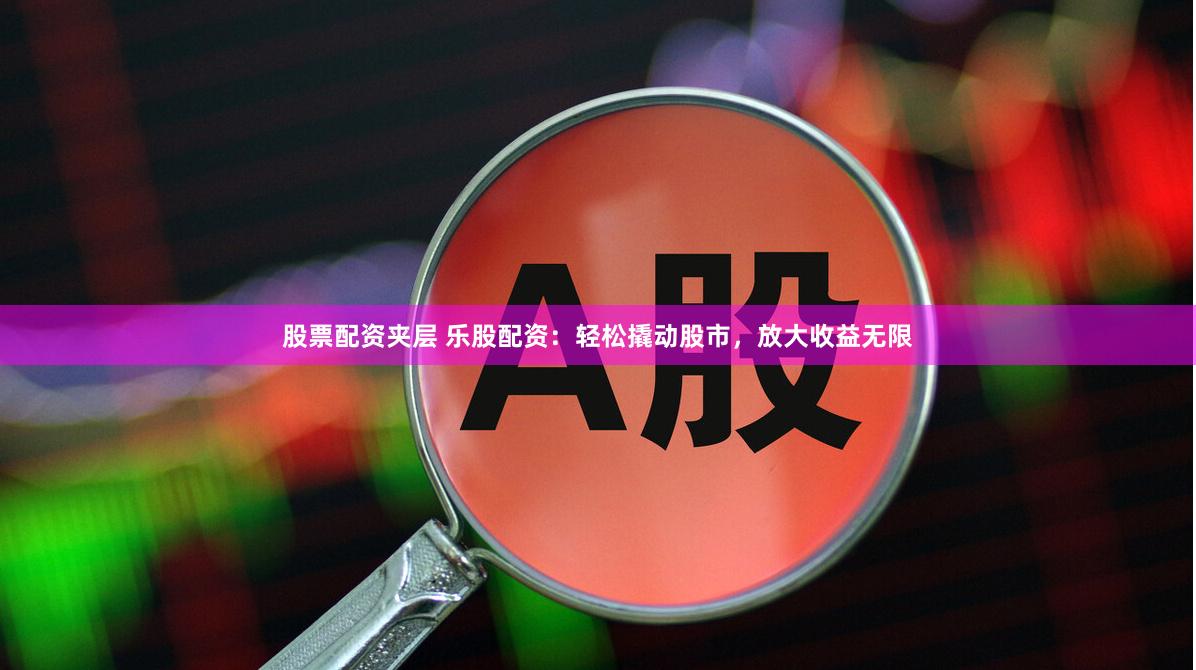 股票配資夾層 樂股配資：輕松撬動股市，放大收益無限