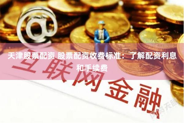 天津股票配資 股票配資收費(fèi)標(biāo)準(zhǔn)：了解配資利息和手續(xù)費(fèi)