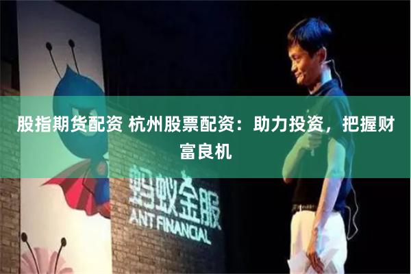 股指期貨配資 杭州股票配資：助力投資，把握財富良機