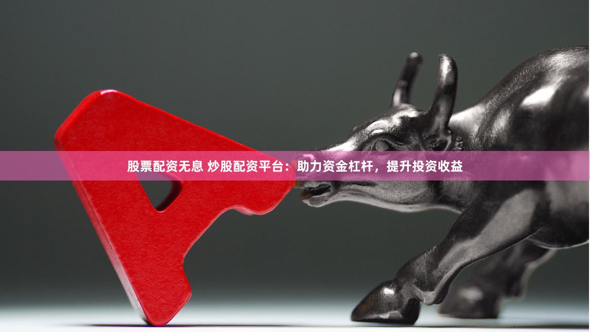 股票配資無息 炒股配資平臺：助力資金杠桿，提升投資收益