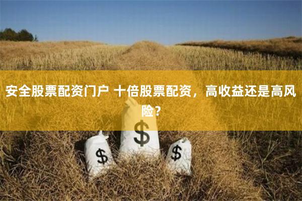 安全股票配資門戶 十倍股票配資，高收益還是高風(fēng)險(xiǎn)？
